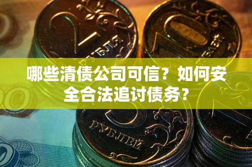 武汉哪些清债公司可信？如何安全合法追讨债务？
