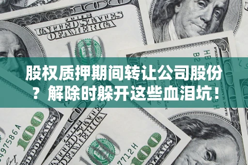 武汉股权质押期间转让公司股份？解除时躲开这些血泪坑！