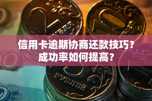 武汉信用卡逾期协商还款技巧？成功率如何提高？