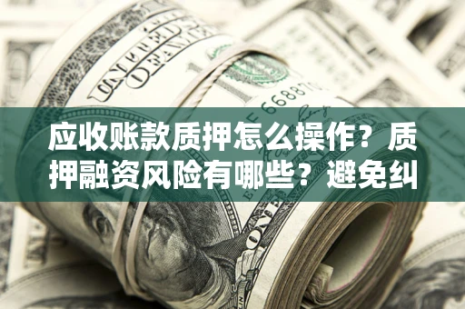 武汉应收账款质押怎么操作？质押融资风险有哪些？避免纠纷高效融资技巧