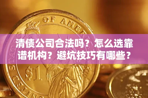 武汉清债公司合法吗？怎么选靠谱机构？避坑技巧有哪些？