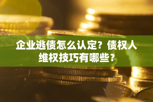 武汉企业逃债怎么认定？债权人维权技巧有哪些？