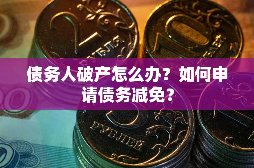 武汉债务人破产怎么办？如何申请债务减免？