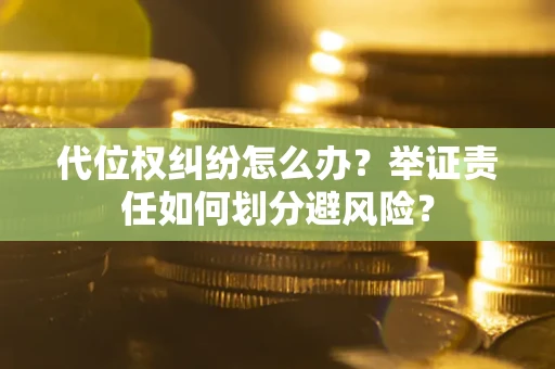 武汉代位权纠纷怎么办？举证责任如何划分避风险？
