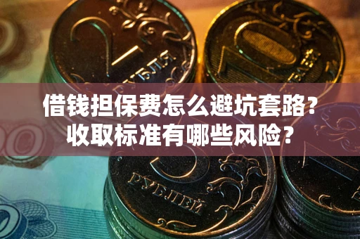 武汉借钱担保费怎么避坑套路?收取标准有哪些风险? 武汉借钱担保费怎么避坑套路?收取标准有哪些风险?