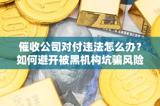 武汉催收公司对付违法怎么办？如何避开被黑机构坑骗风险