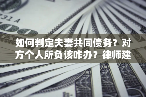 武汉如何判定夫妻共同债务？对方个人所负该咋办？律师建议
