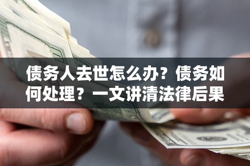 武汉债务人去世怎么办？债务如何处理？一文讲清法律后果