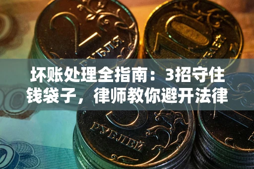 武汉坏账处理全指南：3招守住钱袋子，律师教你避开法律雷区