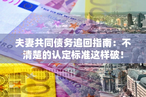武汉夫妻共同债务追回指南：不清楚的认定标准这样破！