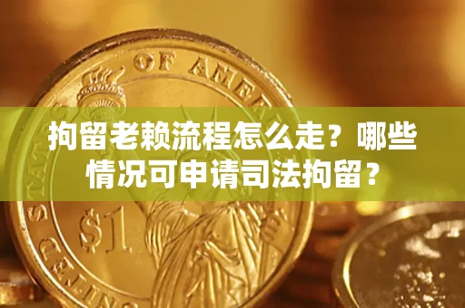 武汉拘留老赖流程怎么走?哪些情况可申请司法拘留? 武汉拘留老赖流程怎么走?哪些情况可申请司法拘留?