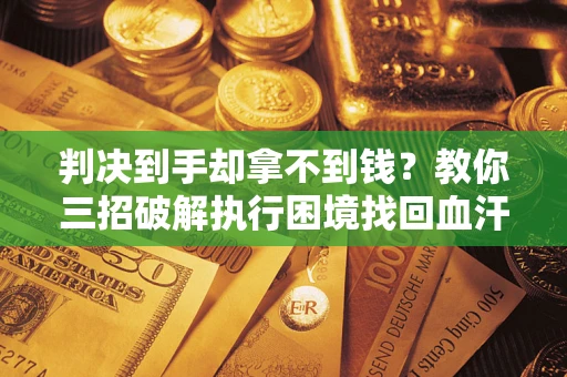 武汉判决到手却拿不到钱？教你三招破解执行困境找回血汗钱