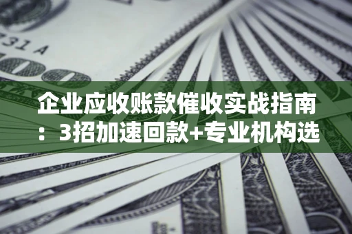 武汉企业应收账款催收实战指南：3招加速回款+专业机构选择避坑