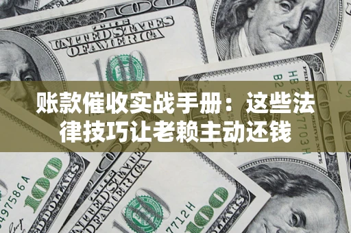 武汉账款催收实战手册：这些法律技巧让老赖主动还钱