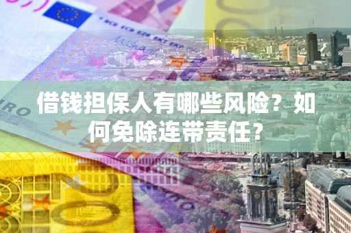 武汉借钱担保人有哪些风险？如何免除连带责任？