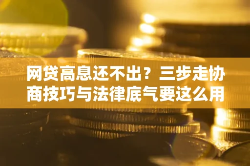 武汉网贷高息还不出？三步走协商技巧与法律底气要这么用