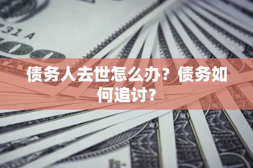 武汉债务人去世怎么办？债务如何追讨？