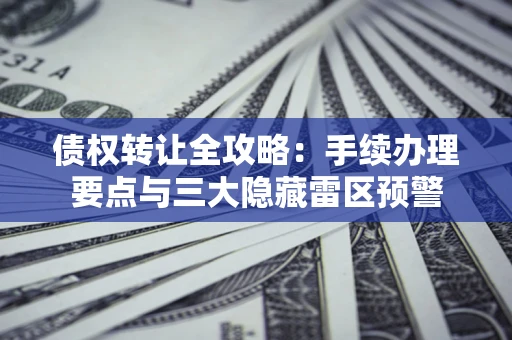 武汉债权转让全攻略：手续办理要点与三大隐藏雷区预警