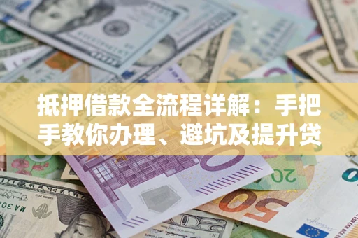 武汉抵押借款全流程详解：手把手教你办理、避坑及提升贷款额度