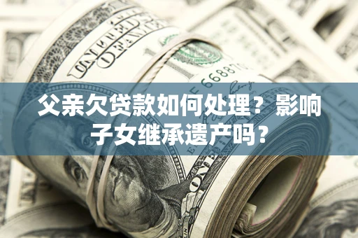 武汉父亲欠贷款如何处理?影响子女继承遗产吗? 武汉父亲欠贷款如何处理?影响子女继承遗产吗?