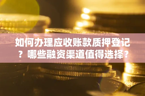 武汉如何办理应收账款质押登记？哪些融资渠道值得选择？