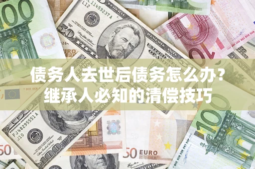 武汉债务人去世后债务怎么办？继承人必知的清偿技巧