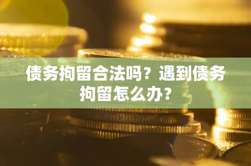 武汉债务拘留合法吗？遇到债务拘留怎么办？