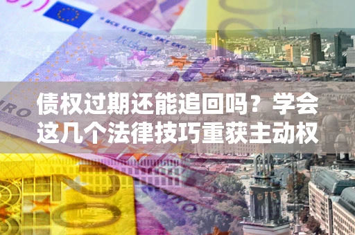 武汉债权过期还能追回吗？学会这几个法律技巧重获主动权