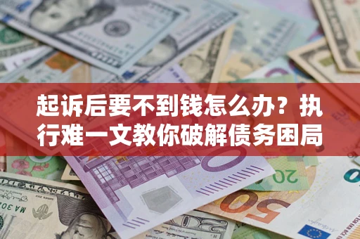 武汉起诉后要不到钱怎么办？执行难一文教你破解债务困局