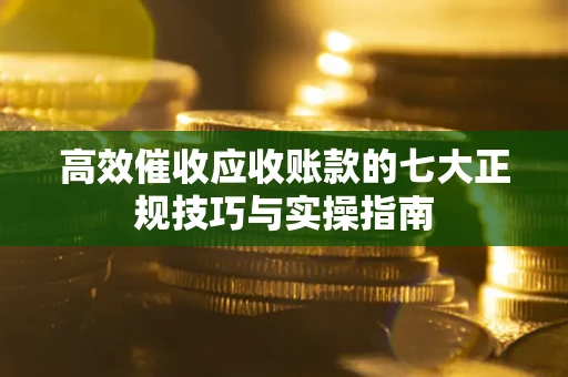 武汉高效催收应收账款的七大正规技巧与实操指南