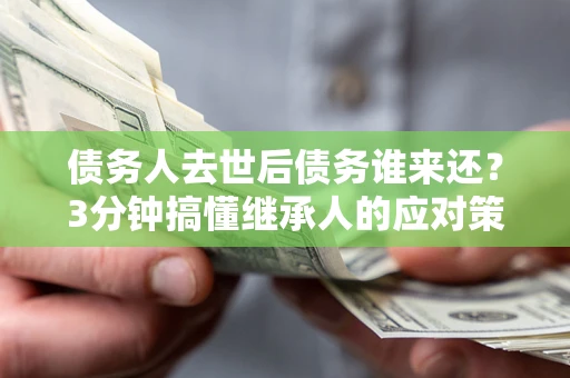 武汉债务人去世后债务谁来还？3分钟搞懂继承人的应对策略