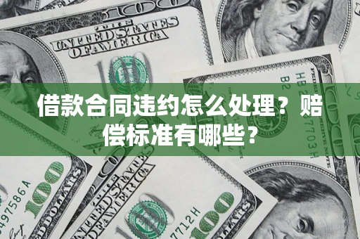武汉借款合同违约怎么处理？赔偿标准有哪些？