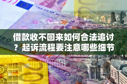 武汉借款收不回来如何合法追讨？起诉流程要注意哪些细节？