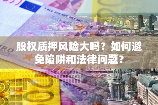 武汉股权质押风险大吗？如何避免陷阱和法律问题？