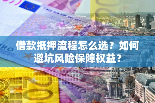 武汉借款抵押流程怎么选？如何避坑风险保障权益？