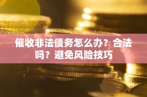 武汉催收非法债务怎么办？合法吗？避免风险技巧