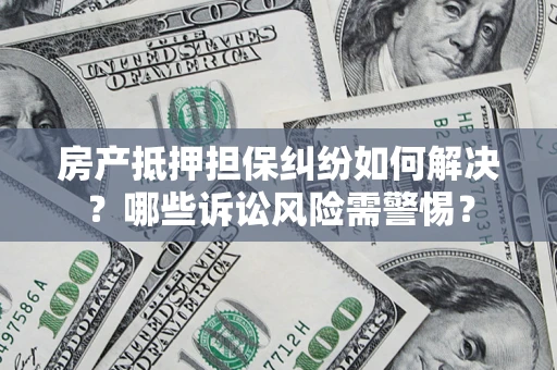 武汉房产抵押担保纠纷如何解决？哪些诉讼风险需警惕？