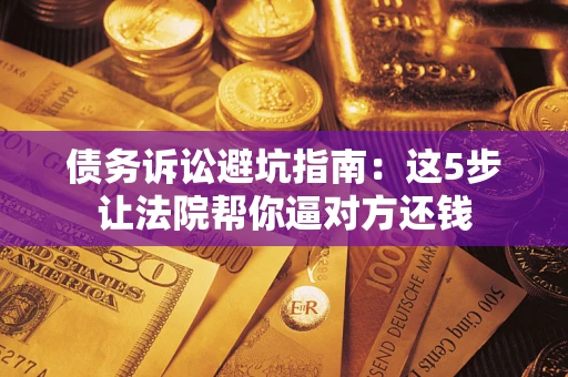 武汉债务诉讼避坑指南：这5步让法院帮你逼对方还钱