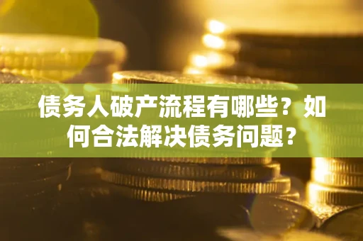 武汉债务人破产流程有哪些？如何合法解决债务问题？