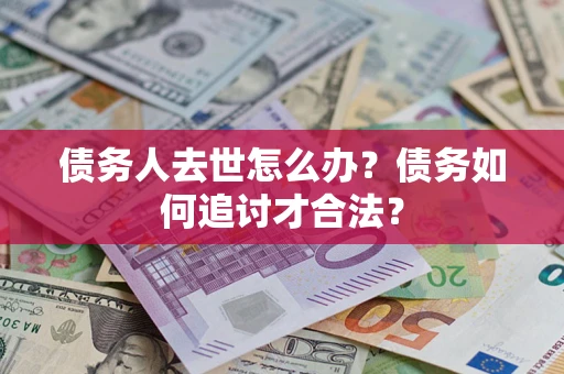 武汉债务人去世怎么办？债务如何追讨才合法？