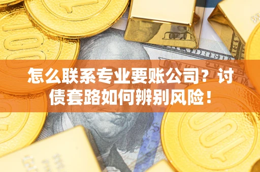 武汉怎么联系专业要账公司？讨债套路如何辨别风险！