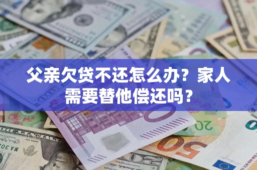 武汉父亲欠贷不还怎么办？家人需要替他偿还吗？