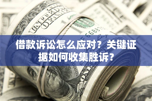 武汉借款诉讼怎么应对？关键证据如何收集胜诉？