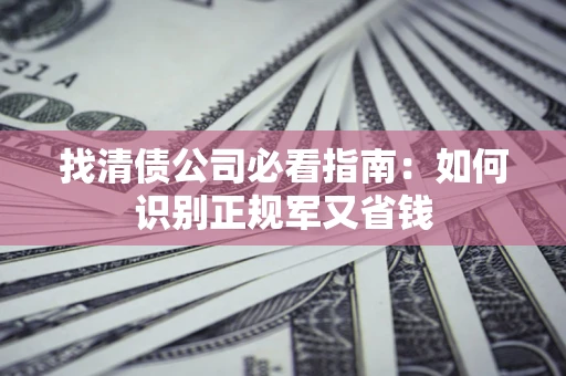 武汉找清债公司必看指南：如何识别正规军又省钱