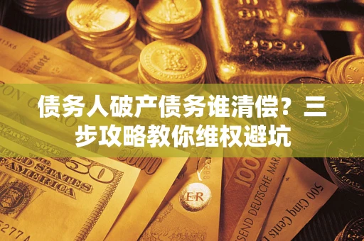 武汉债务人破产债务谁清偿?三步攻略教你维权避坑 武汉债务人破产债务谁清偿?三步攻略教你维权避坑