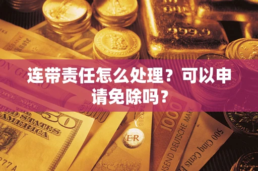武汉连带责任怎么处理？可以申请免除吗？