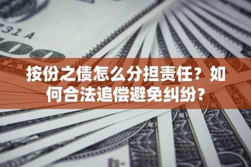 武汉按份之债怎么分担责任？如何合法追偿避免纠纷？