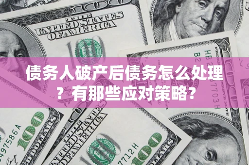 武汉债务人破产后债务怎么处理？有那些应对策略？