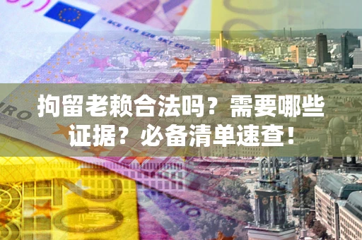 武汉拘留老赖合法吗？需要哪些证据？必备清单速查！