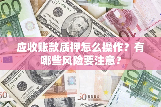 武汉应收账款质押怎么操作？有哪些风险要注意？